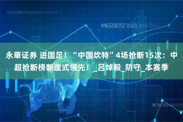 永華证券 进国足！“中国坎特”4场抢断15次：中超抢断榜断崖式领先！_吕焯毅_防守_本赛季