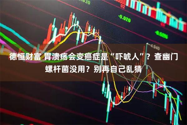 德恒财富 胃溃疡会变癌症是“吓唬人”？查幽门螺杆菌没用？别再自己乱猜