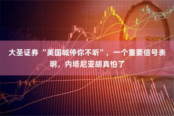 大圣证券 “美国喊停你不听”，一个重要信号表明，内塔尼亚胡真怕了