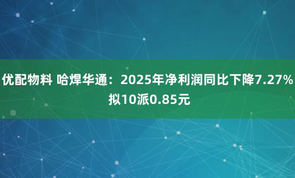 优配物料 哈焊华通：2025年净利润同比下降7.27% 拟10派0.85元