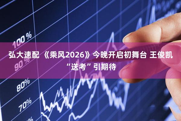 弘大速配 《乘风2026》今晚开启初舞台 王俊凯“送考”引期待