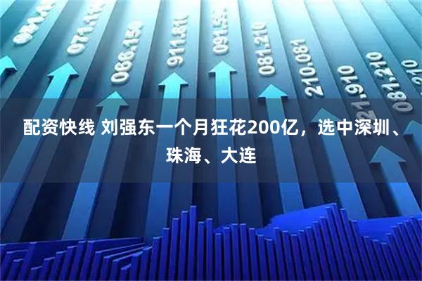 配资快线 刘强东一个月狂花200亿，选中深圳、珠海、大连