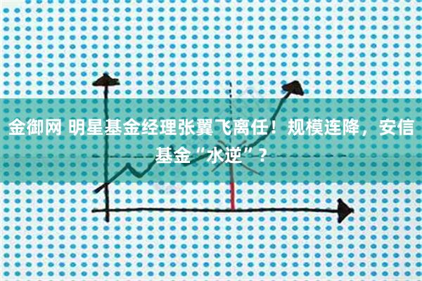 金御网 明星基金经理张翼飞离任！规模连降，安信基金“水逆”？