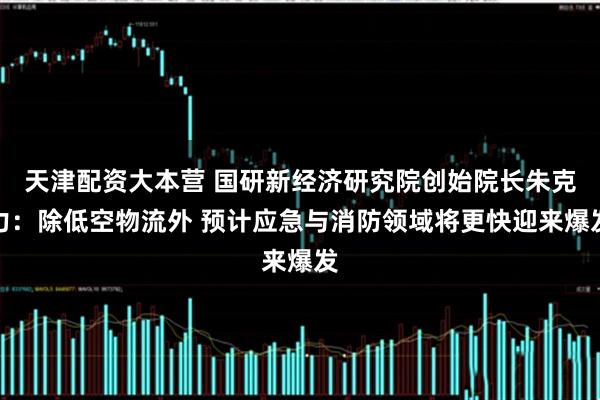 天津配资大本营 国研新经济研究院创始院长朱克力：除低空物流外 预计应急与消防领域将更快迎来爆发