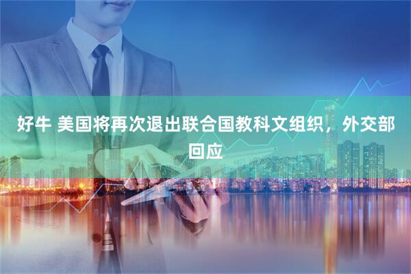 好牛 美国将再次退出联合国教科文组织，外交部回应