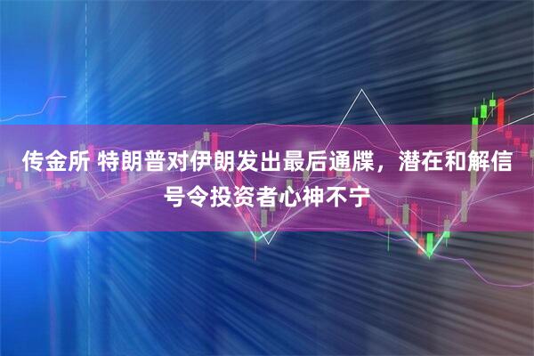 传金所 特朗普对伊朗发出最后通牒，潜在和解信号令投资者心神不宁