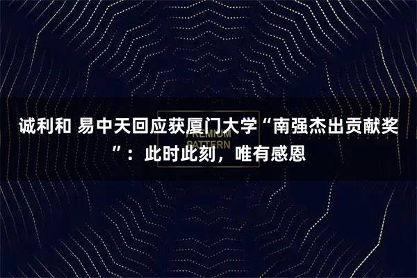 诚利和 易中天回应获厦门大学“南强杰出贡献奖”：此时此刻，唯有感恩