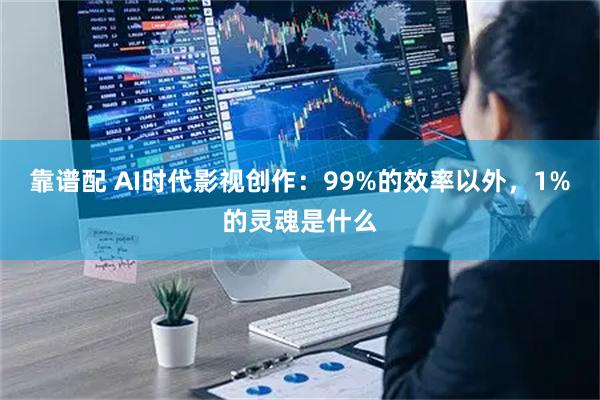 靠谱配 AI时代影视创作：99%的效率以外，1%的灵魂是什么